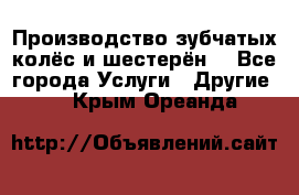 Производство зубчатых колёс и шестерён. - Все города Услуги » Другие   . Крым,Ореанда